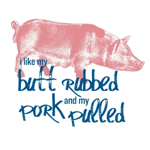 I Like my butt rubbed, and my pork pulled.